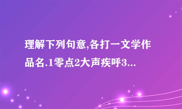 理解下列句意,各打一文学作品名.1零点2大声疾呼3朱阁枕黄梁4置