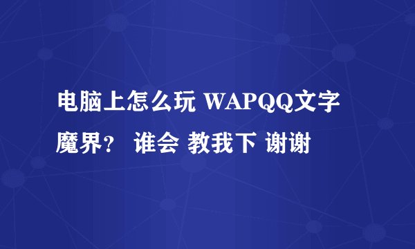 电脑上怎么玩 WAPQQ文字魔界？ 谁会 教我下 谢谢