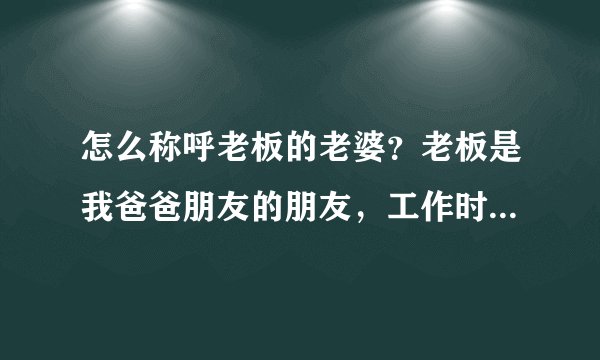 怎么称呼老板的老婆?老板是我爸爸朋友的朋友,工作时我叫他王总,私下叫他王叔叔,他老婆偶尔会来公司帮