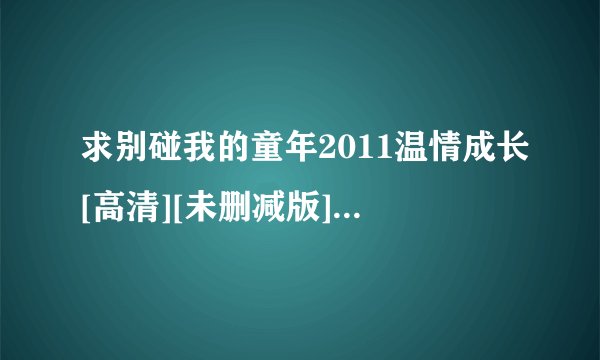 求别碰我的童年2011温情成长[高清][未删减版][完整版][中文字幕]百度网盘链接输出