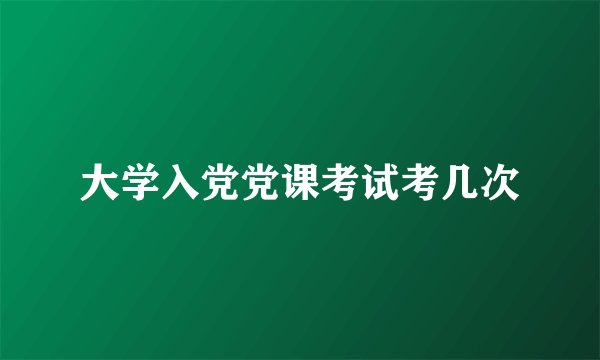 大学入党党课考试考几次