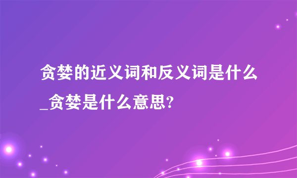 贪婪的近义词和反义词是什么_贪婪是什么意思?