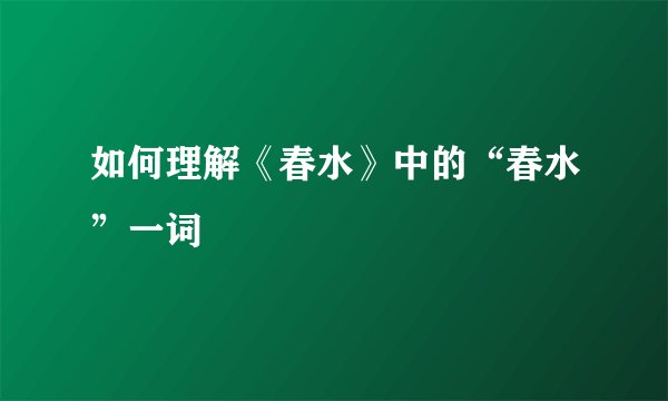 如何理解《春水》中的“春水”一词