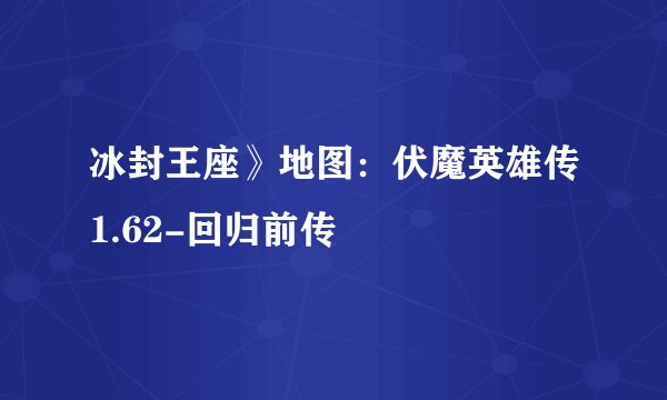 冰封王座》地图：伏魔英雄传1.62-回归前传