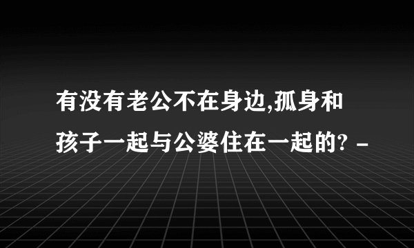 有没有老公不在身边,孤身和孩子一起与公婆住在一起的? -