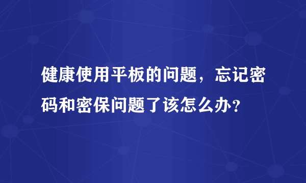 健康使用平板的问题，忘记密码和密保问题了该怎么办？