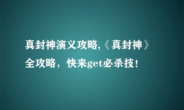 真封神演义攻略,《真封神》全攻略，快来get必杀技！