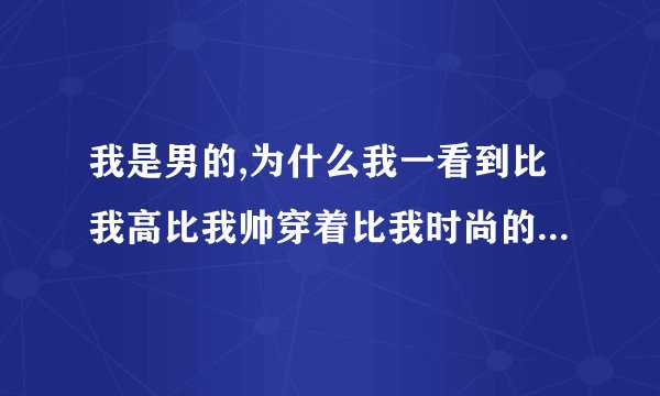 我是男的,为什么我一看到比我高比我帅穿着比我时尚的男生就很没自信不...