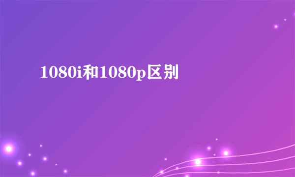 1080i和1080p区别