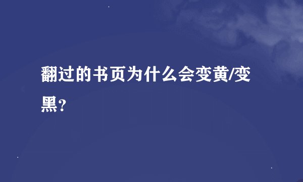 翻过的书页为什么会变黄/变黑？