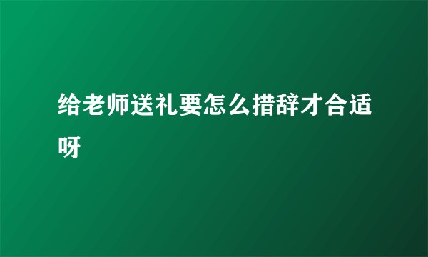给老师送礼要怎么措辞才合适呀