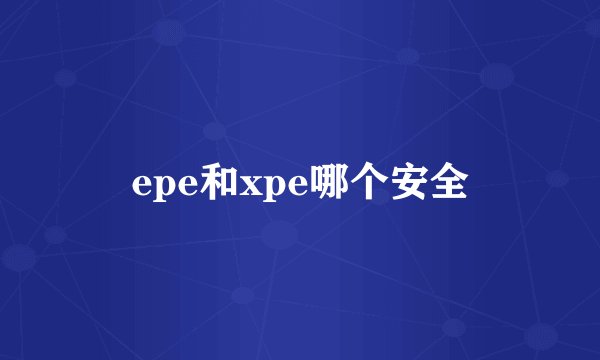 epe和xpe哪个安全