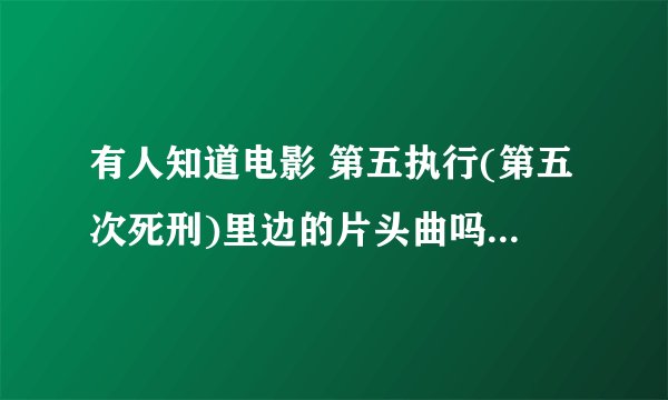 有人知道电影 第五执行(第五次死刑)里边的片头曲吗 特别的好听