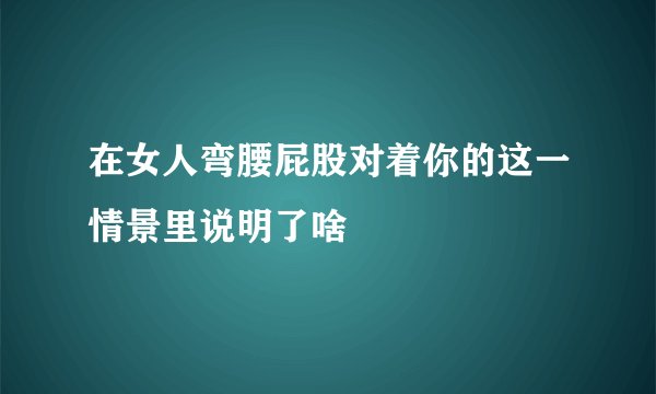 在女人弯腰屁股对着你的这一情景里说明了啥