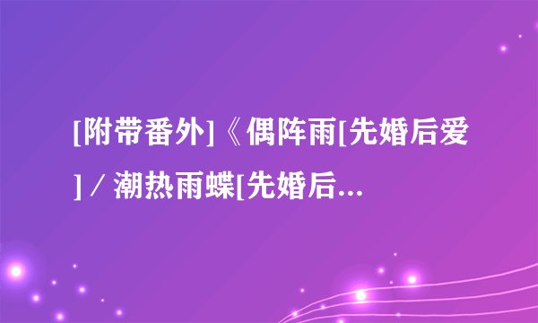 [附带番外]《偶阵雨[先婚后爱]／潮热雨蝶[先婚后爱]》作者：浅静.txt最新章节/全集txt免费下载