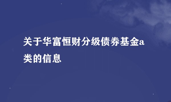 关于华富恒财分级债券基金a类的信息