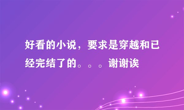 好看的小说,要求是穿越和已经完结了的。。。谢谢诶