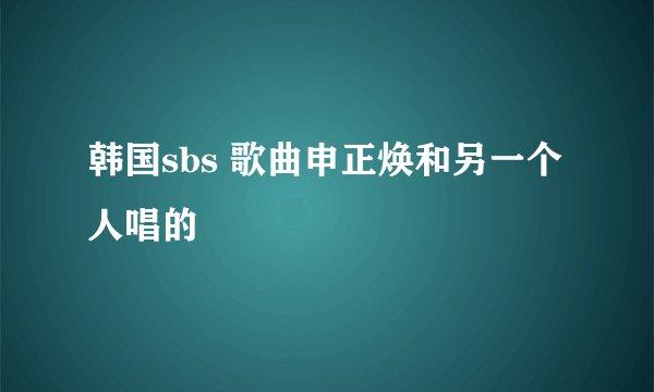 韩国sbs 歌曲申正焕和另一个人唱的