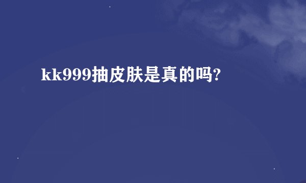 kk999抽皮肤是真的吗?