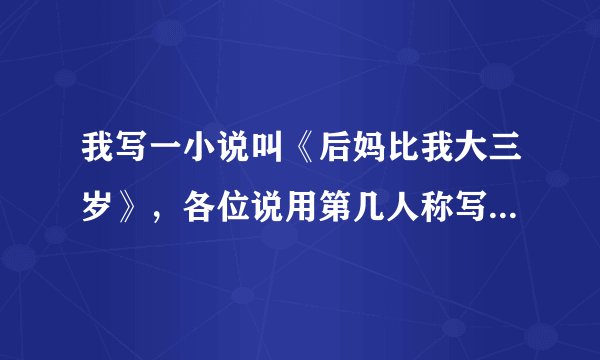 我写一小说叫《后妈比我大三岁》,各位说用第几人称写好呢??