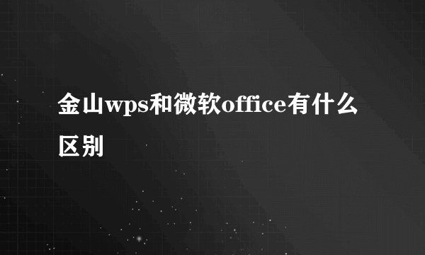 金山wps和微软office有什么区别