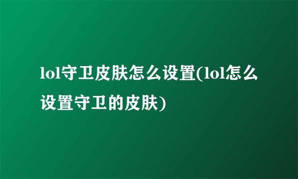 lol守卫皮肤怎么设置(lol怎么设置守卫的皮肤)