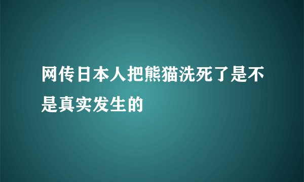 网传日本人把熊猫洗死了是不是真实发生的