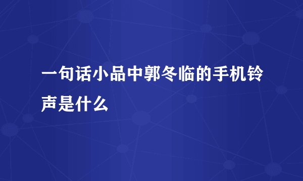 一句话小品中郭冬临的手机铃声是什么