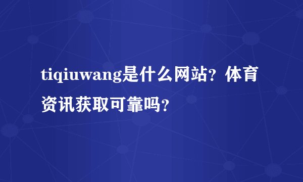 tiqiuwang是什么网站?体育资讯获取可靠吗?