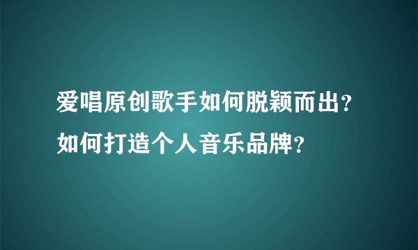 爱唱原创歌手如何脱颖而出？如何打造个人音乐品牌？