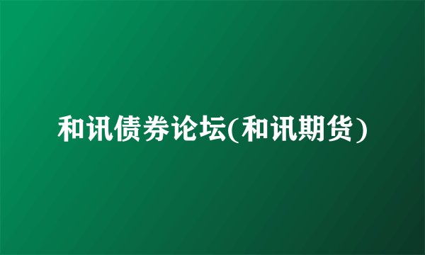 和讯债券论坛(和讯期货)