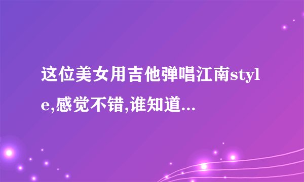 这位美女用吉他弹唱江南style,感觉不错,谁知道她是谁啊/???
