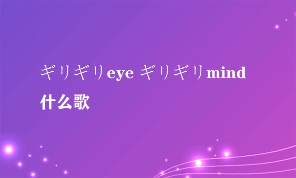 ギリギリeye ギリギリmind什么歌