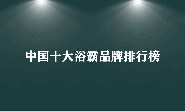 中国十大浴霸品牌排行榜