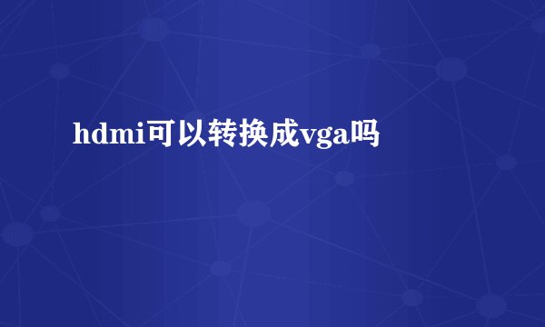 hdmi可以转换成vga吗
