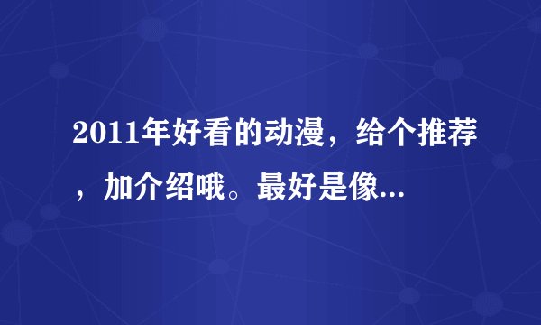 2011年好看的动漫，给个推荐，加介绍哦。最好是像夏娜的那种。