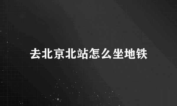 去北京北站怎么坐地铁