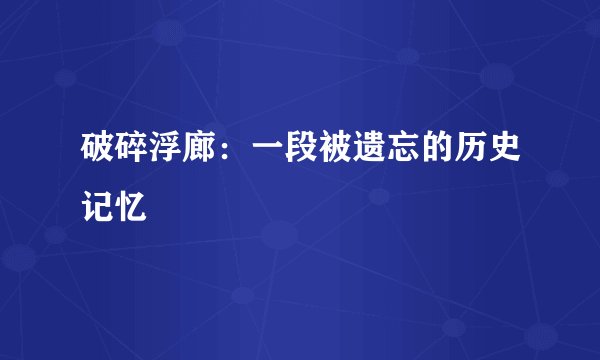 破碎浮廊：一段被遗忘的历史记忆