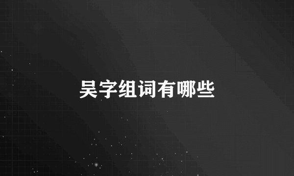 吴字组词有哪些