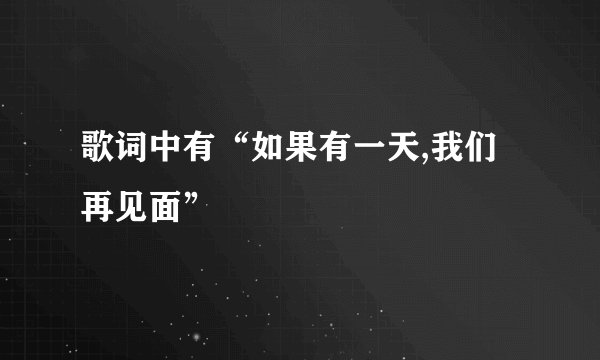 歌词中有“如果有一天,我们再见面”