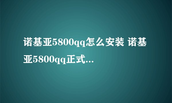 诺基亚5800qq怎么安装 诺基亚5800qq正式版 哪下载