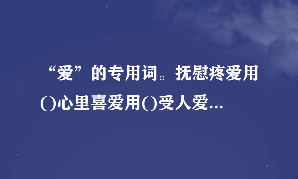 “爱”的专用词。抚慰疼爱用()心里喜爱用()受人爱护用()友好亲爱...