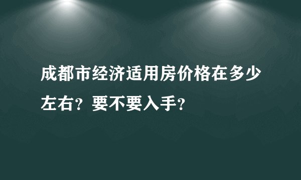 成都市经济适用房价格在多少左右？要不要入手？