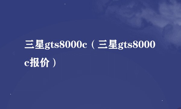 三星gts8000c（三星gts8000c报价）