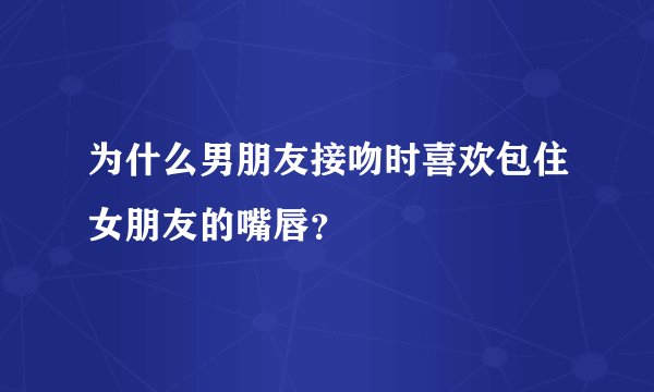 为什么男朋友接吻时喜欢包住女朋友的嘴唇？