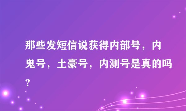 那些发短信说获得内部号，内鬼号，土豪号，内测号是真的吗？
