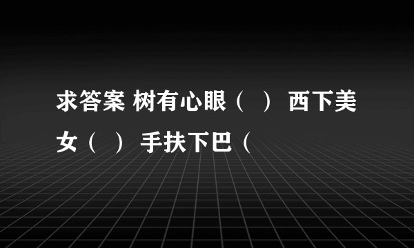 求答案 树有心眼（ ） 西下美女（ ） 手扶下巴（