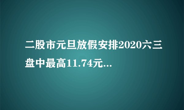 二股市元旦放假安排2020六三盘中最高11.74元，股价连续两日创近一年新高