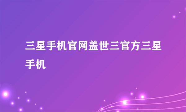 三星手机官网盖世三官方三星手机