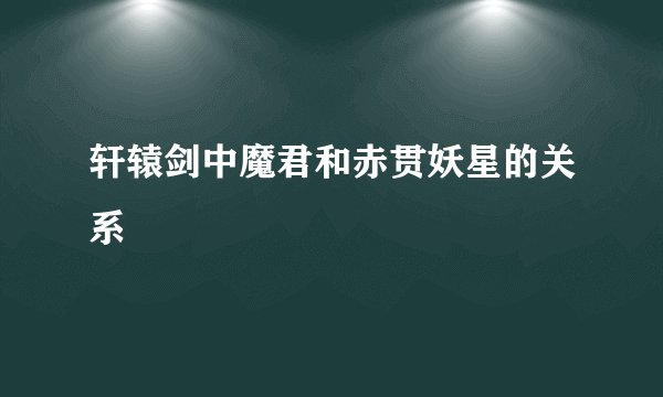 轩辕剑中魔君和赤贯妖星的关系